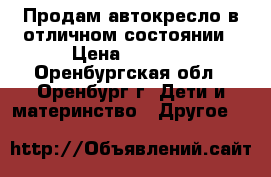 Продам автокресло в отличном состоянии › Цена ­ 2 900 - Оренбургская обл., Оренбург г. Дети и материнство » Другое   